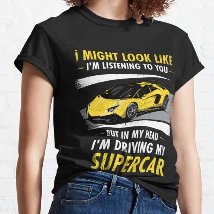 Supercar Store with Free Shipping and Unique Supercar Products I MIGHT LOOK LIKE I’M LISTENING TO YOU https://4supercars.com/t-shirts/i-might-look-like-im-listening-to-you-classic-t-shirt/